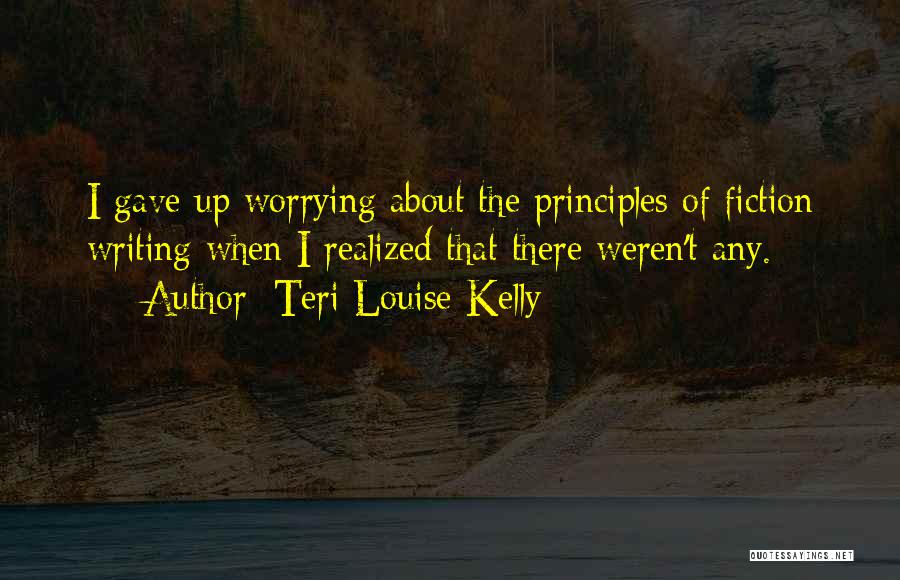 Teri Louise Kelly Quotes: I Gave Up Worrying About The Principles Of Fiction Writing When I Realized That There Weren't Any.