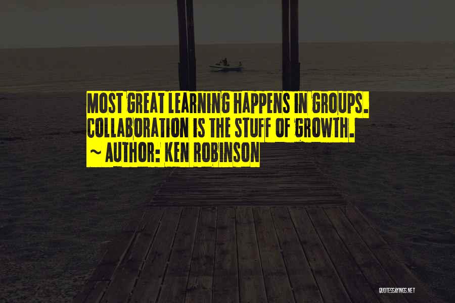 Ken Robinson Quotes: Most Great Learning Happens In Groups. Collaboration Is The Stuff Of Growth.