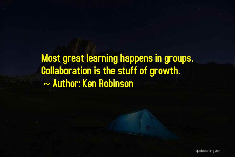 Ken Robinson Quotes: Most Great Learning Happens In Groups. Collaboration Is The Stuff Of Growth.