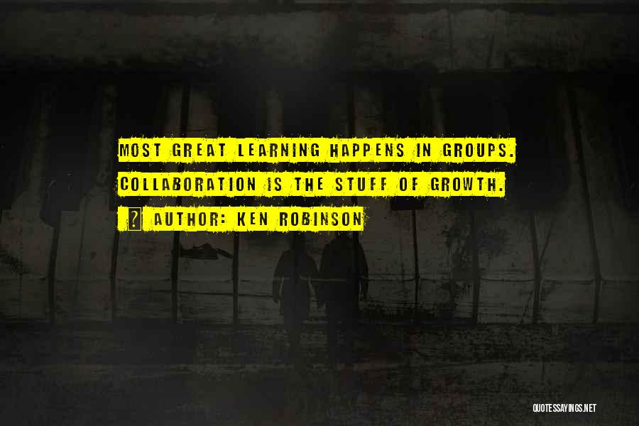 Ken Robinson Quotes: Most Great Learning Happens In Groups. Collaboration Is The Stuff Of Growth.