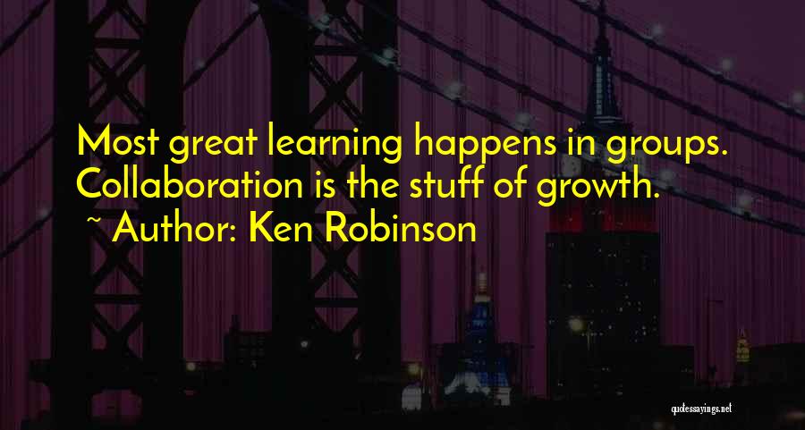 Ken Robinson Quotes: Most Great Learning Happens In Groups. Collaboration Is The Stuff Of Growth.