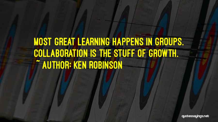 Ken Robinson Quotes: Most Great Learning Happens In Groups. Collaboration Is The Stuff Of Growth.