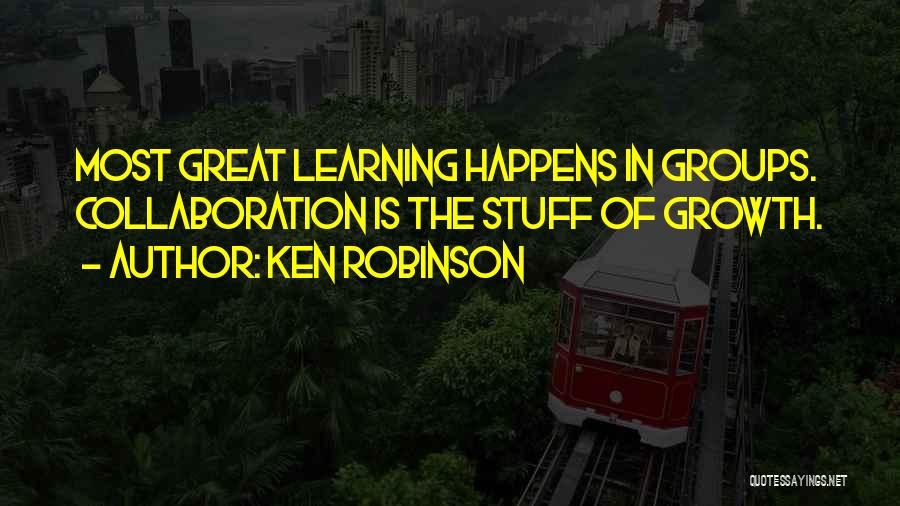 Ken Robinson Quotes: Most Great Learning Happens In Groups. Collaboration Is The Stuff Of Growth.