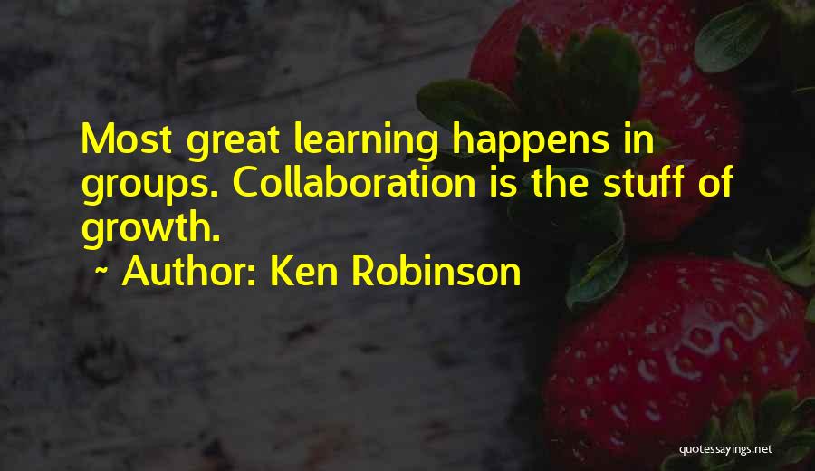 Ken Robinson Quotes: Most Great Learning Happens In Groups. Collaboration Is The Stuff Of Growth.