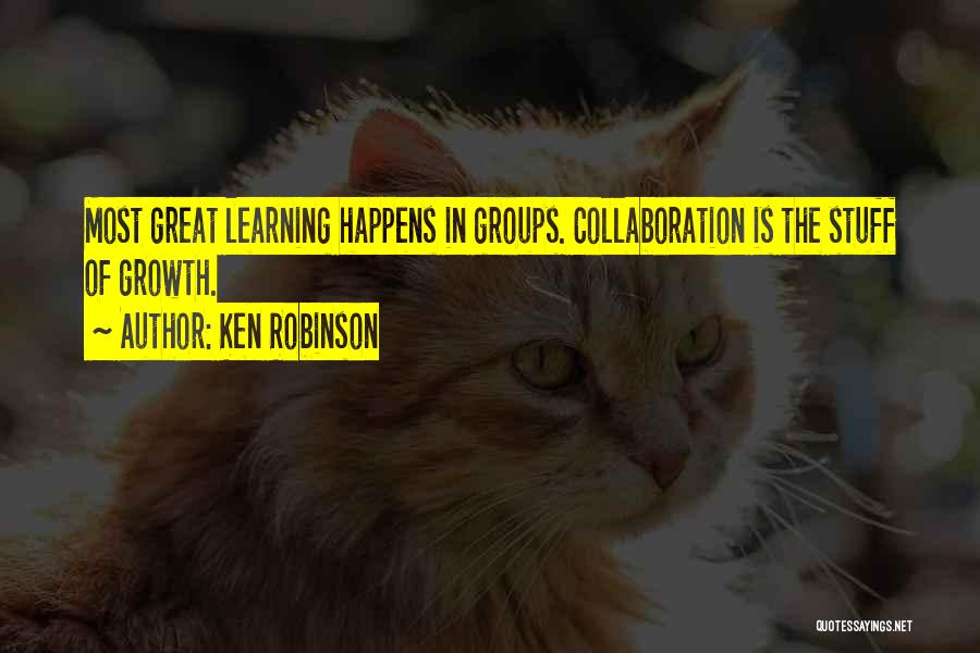 Ken Robinson Quotes: Most Great Learning Happens In Groups. Collaboration Is The Stuff Of Growth.