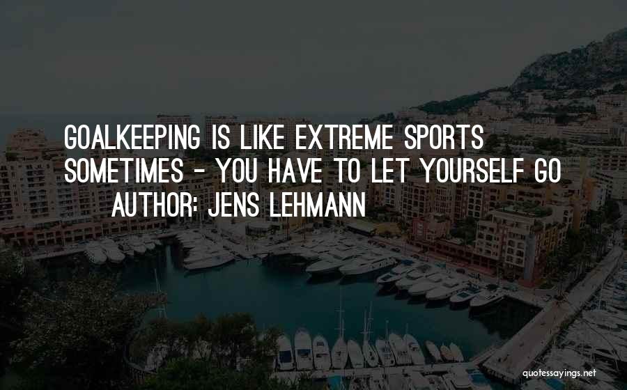 Jens Lehmann Quotes: Goalkeeping Is Like Extreme Sports Sometimes - You Have To Let Yourself Go