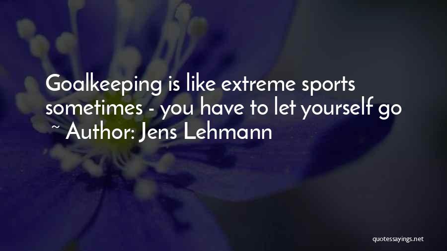 Jens Lehmann Quotes: Goalkeeping Is Like Extreme Sports Sometimes - You Have To Let Yourself Go