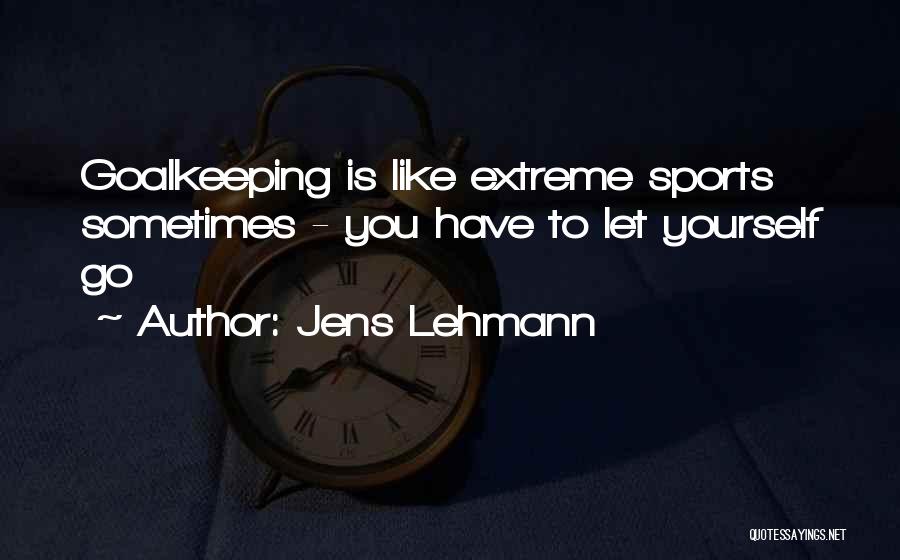 Jens Lehmann Quotes: Goalkeeping Is Like Extreme Sports Sometimes - You Have To Let Yourself Go