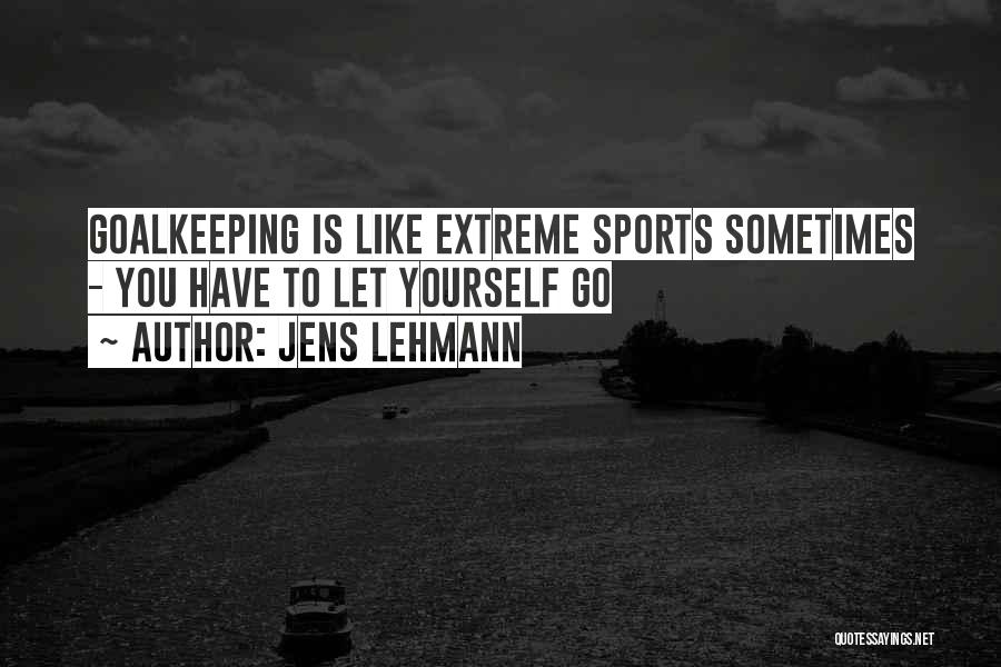 Jens Lehmann Quotes: Goalkeeping Is Like Extreme Sports Sometimes - You Have To Let Yourself Go