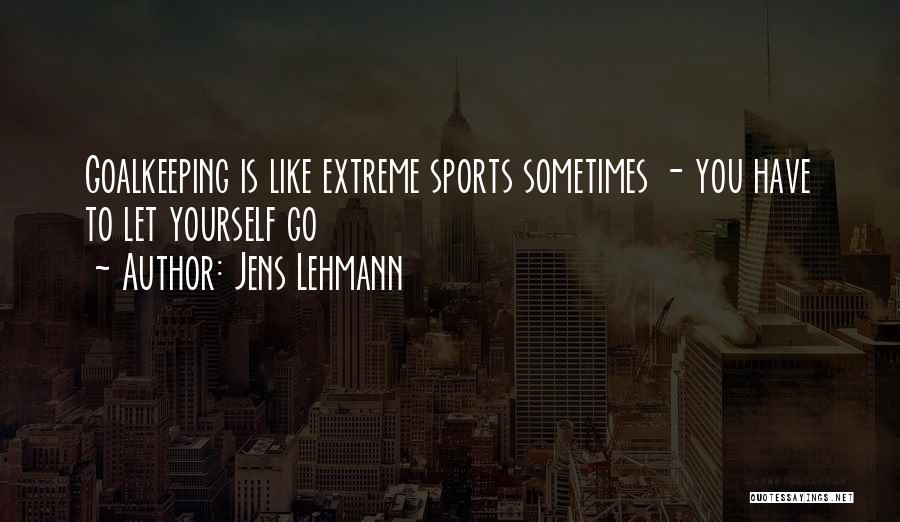 Jens Lehmann Quotes: Goalkeeping Is Like Extreme Sports Sometimes - You Have To Let Yourself Go