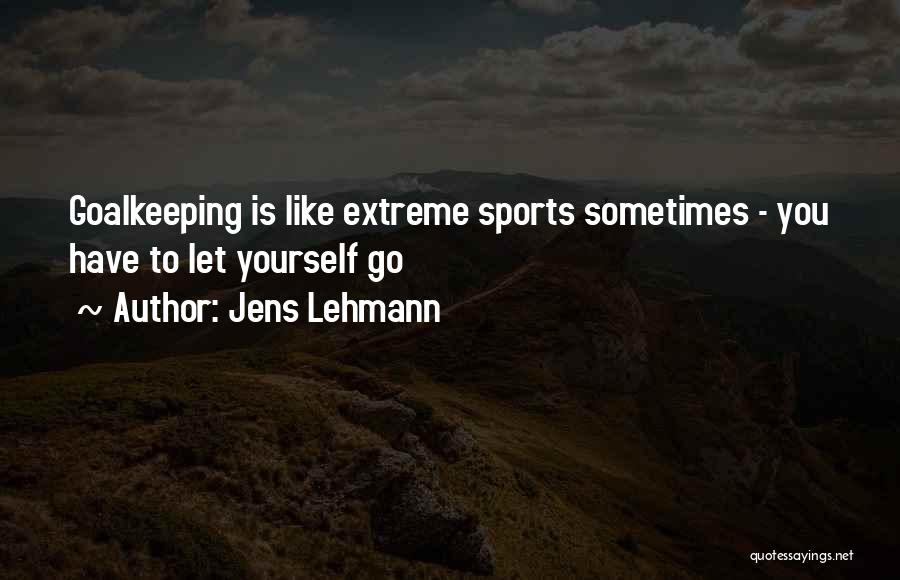 Jens Lehmann Quotes: Goalkeeping Is Like Extreme Sports Sometimes - You Have To Let Yourself Go