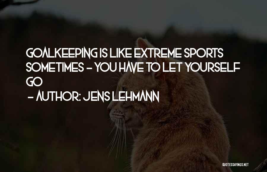 Jens Lehmann Quotes: Goalkeeping Is Like Extreme Sports Sometimes - You Have To Let Yourself Go