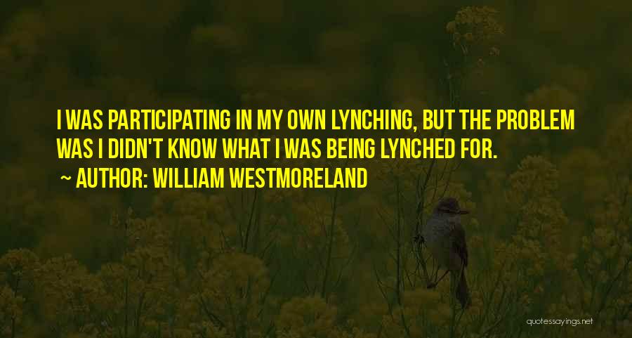 William Westmoreland Quotes: I Was Participating In My Own Lynching, But The Problem Was I Didn't Know What I Was Being Lynched For.