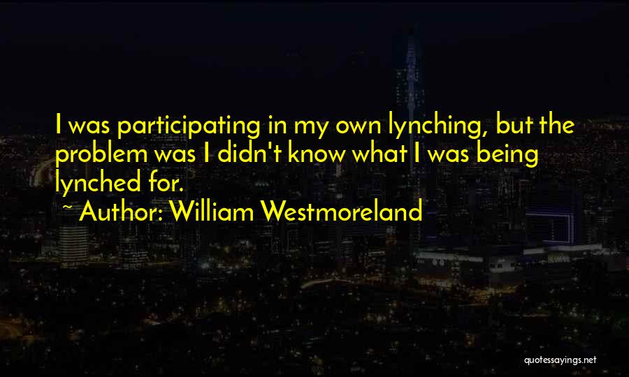 William Westmoreland Quotes: I Was Participating In My Own Lynching, But The Problem Was I Didn't Know What I Was Being Lynched For.