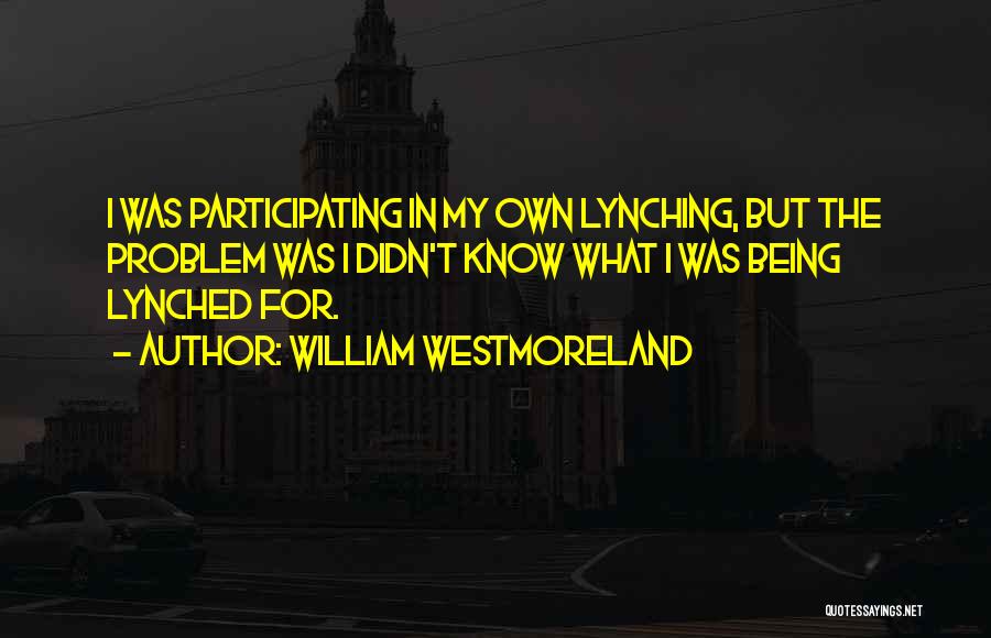 William Westmoreland Quotes: I Was Participating In My Own Lynching, But The Problem Was I Didn't Know What I Was Being Lynched For.