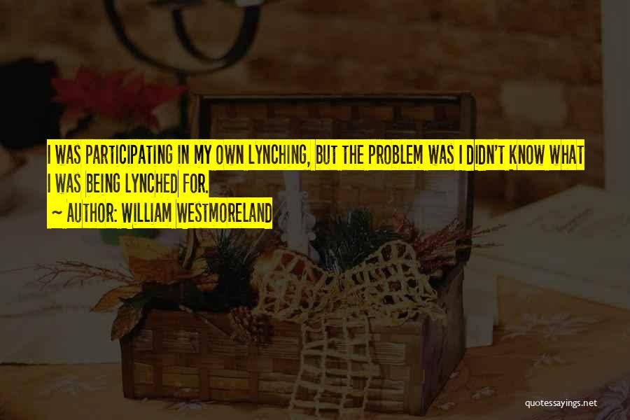 William Westmoreland Quotes: I Was Participating In My Own Lynching, But The Problem Was I Didn't Know What I Was Being Lynched For.