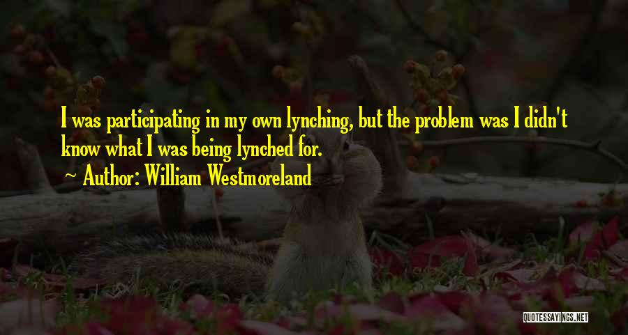 William Westmoreland Quotes: I Was Participating In My Own Lynching, But The Problem Was I Didn't Know What I Was Being Lynched For.