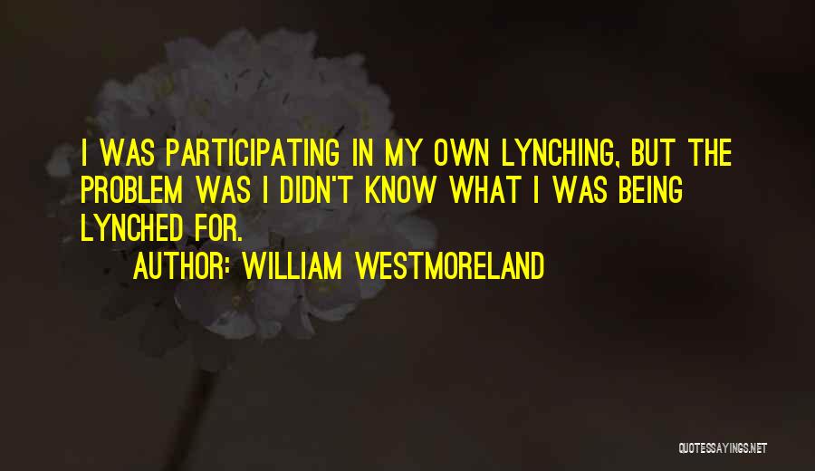 William Westmoreland Quotes: I Was Participating In My Own Lynching, But The Problem Was I Didn't Know What I Was Being Lynched For.