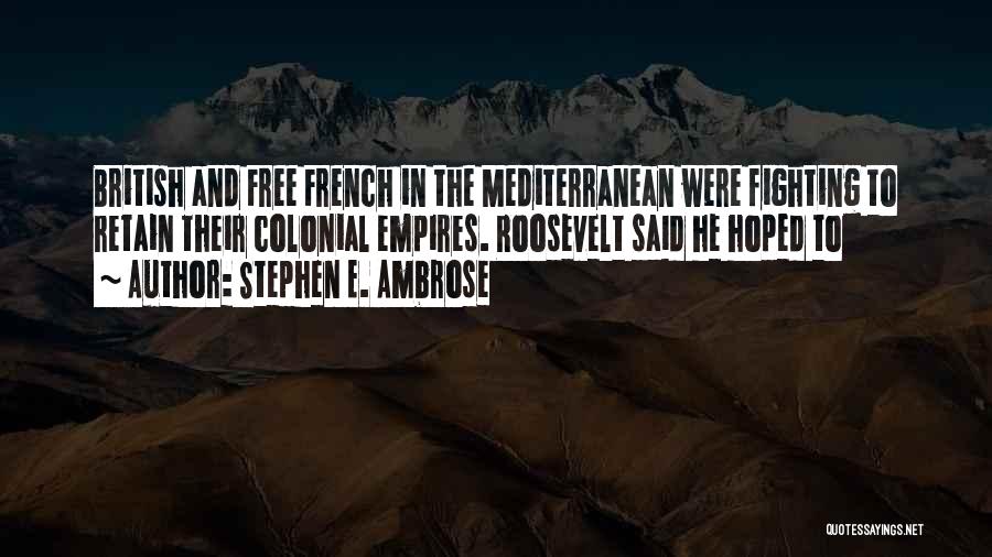 Stephen E. Ambrose Quotes: British And Free French In The Mediterranean Were Fighting To Retain Their Colonial Empires. Roosevelt Said He Hoped To