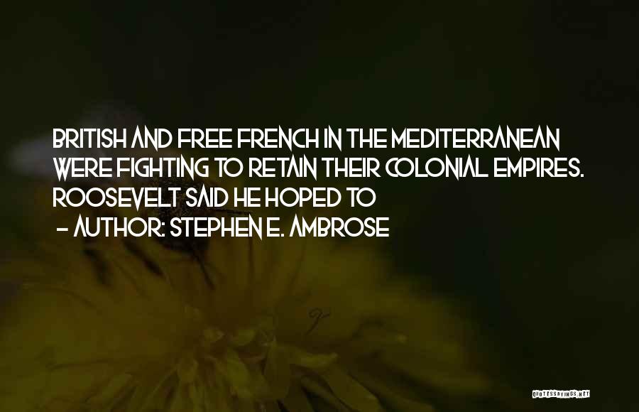 Stephen E. Ambrose Quotes: British And Free French In The Mediterranean Were Fighting To Retain Their Colonial Empires. Roosevelt Said He Hoped To