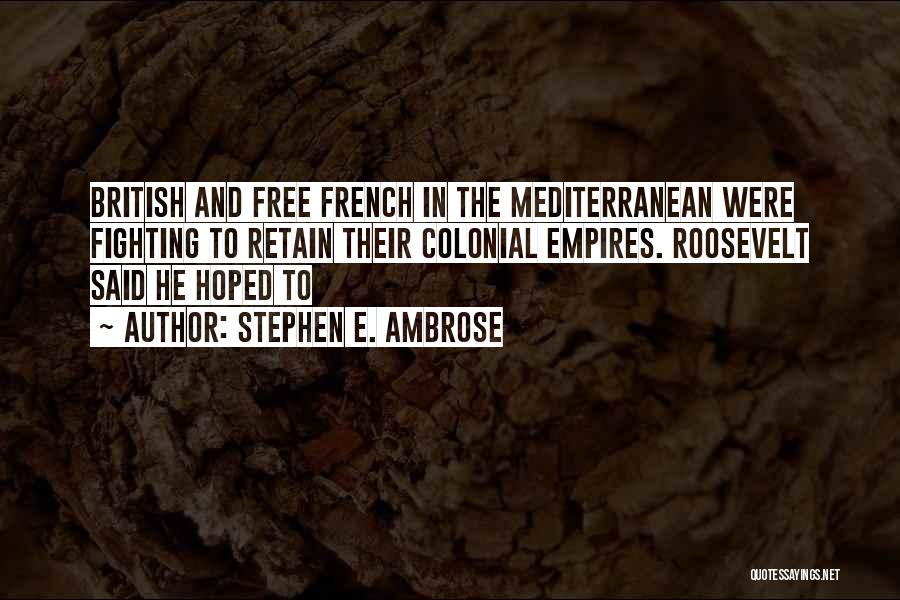 Stephen E. Ambrose Quotes: British And Free French In The Mediterranean Were Fighting To Retain Their Colonial Empires. Roosevelt Said He Hoped To