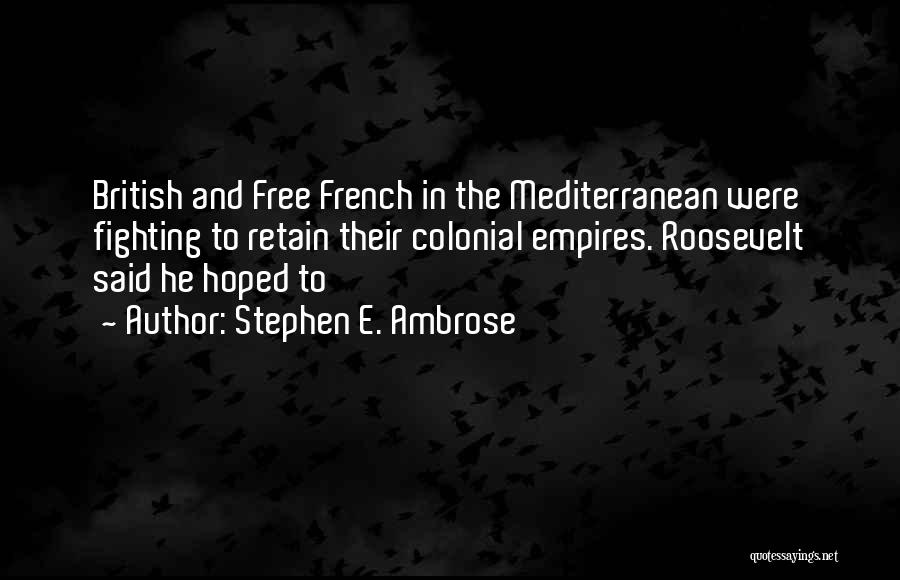 Stephen E. Ambrose Quotes: British And Free French In The Mediterranean Were Fighting To Retain Their Colonial Empires. Roosevelt Said He Hoped To