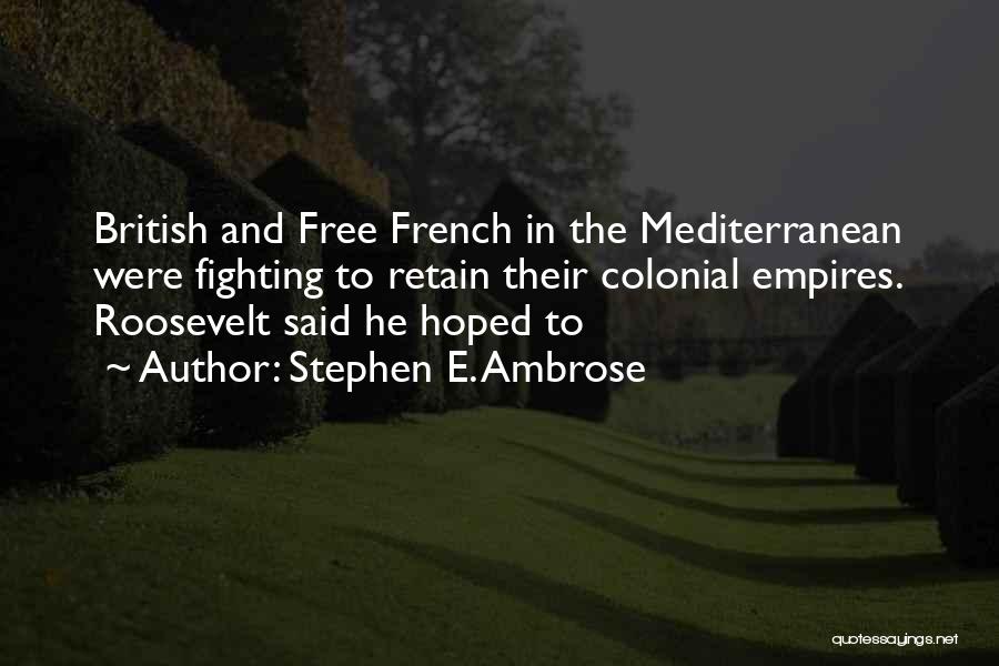 Stephen E. Ambrose Quotes: British And Free French In The Mediterranean Were Fighting To Retain Their Colonial Empires. Roosevelt Said He Hoped To