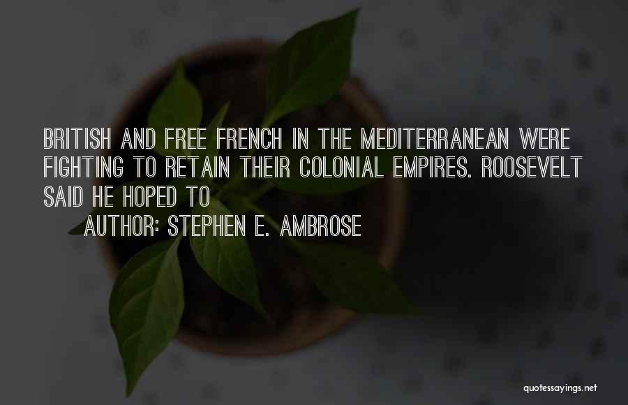Stephen E. Ambrose Quotes: British And Free French In The Mediterranean Were Fighting To Retain Their Colonial Empires. Roosevelt Said He Hoped To