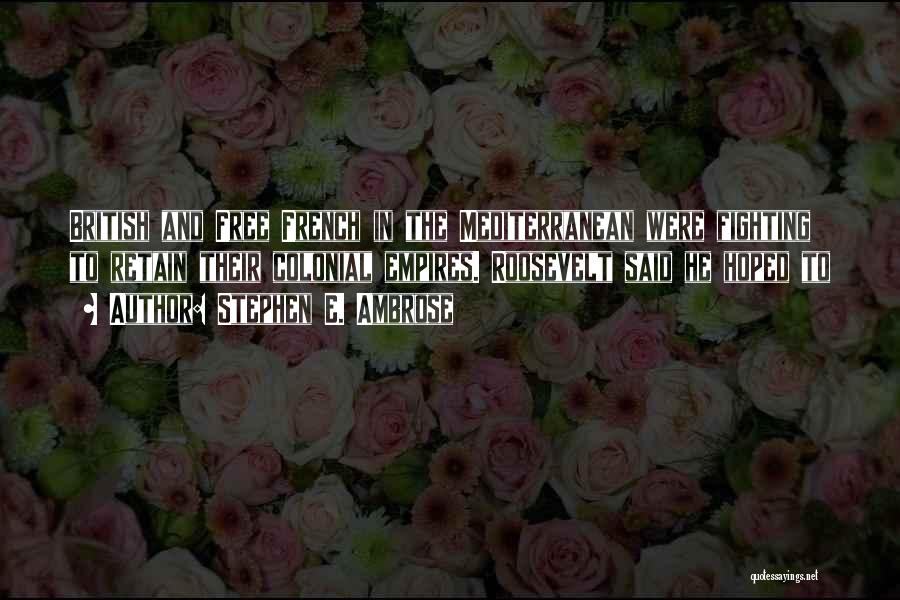Stephen E. Ambrose Quotes: British And Free French In The Mediterranean Were Fighting To Retain Their Colonial Empires. Roosevelt Said He Hoped To