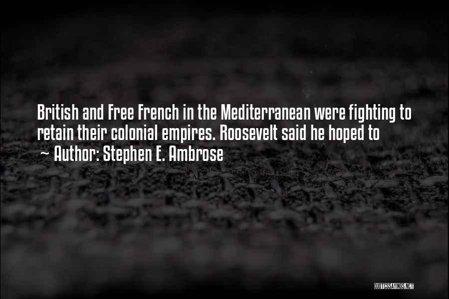 Stephen E. Ambrose Quotes: British And Free French In The Mediterranean Were Fighting To Retain Their Colonial Empires. Roosevelt Said He Hoped To