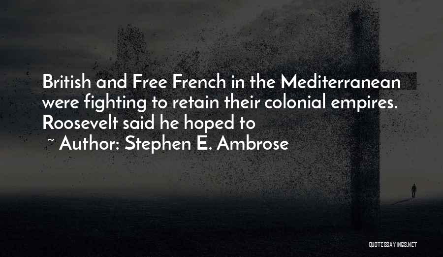 Stephen E. Ambrose Quotes: British And Free French In The Mediterranean Were Fighting To Retain Their Colonial Empires. Roosevelt Said He Hoped To
