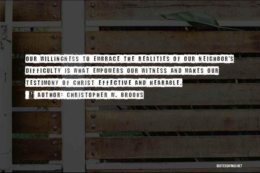 Christopher W. Brooks Quotes: Our Willingness To Embrace The Realities Of Our Neighbor's Difficulty Is What Empowers Our Witness And Makes Our Testimony Of