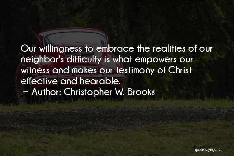 Christopher W. Brooks Quotes: Our Willingness To Embrace The Realities Of Our Neighbor's Difficulty Is What Empowers Our Witness And Makes Our Testimony Of