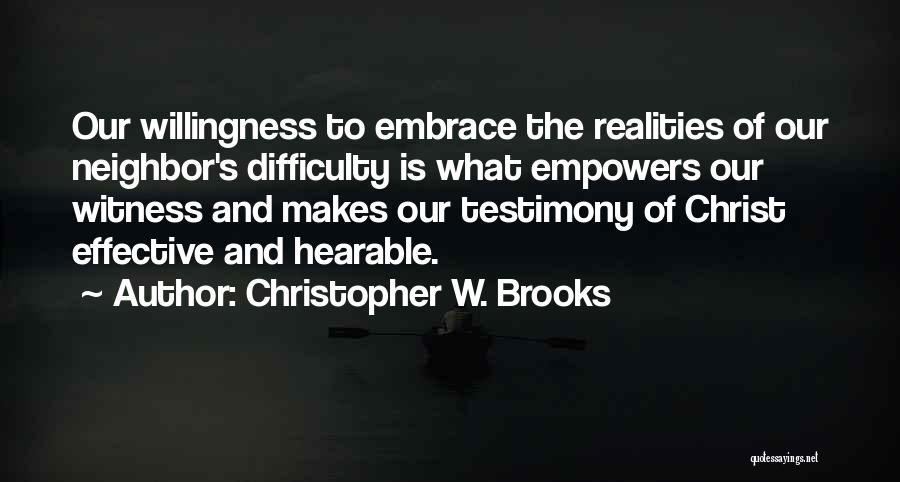 Christopher W. Brooks Quotes: Our Willingness To Embrace The Realities Of Our Neighbor's Difficulty Is What Empowers Our Witness And Makes Our Testimony Of