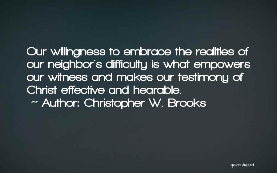 Christopher W. Brooks Quotes: Our Willingness To Embrace The Realities Of Our Neighbor's Difficulty Is What Empowers Our Witness And Makes Our Testimony Of