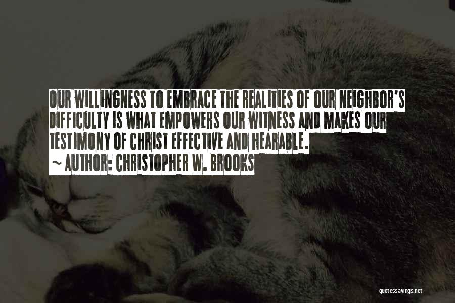 Christopher W. Brooks Quotes: Our Willingness To Embrace The Realities Of Our Neighbor's Difficulty Is What Empowers Our Witness And Makes Our Testimony Of