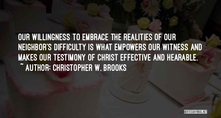 Christopher W. Brooks Quotes: Our Willingness To Embrace The Realities Of Our Neighbor's Difficulty Is What Empowers Our Witness And Makes Our Testimony Of