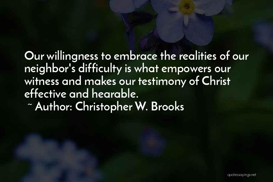 Christopher W. Brooks Quotes: Our Willingness To Embrace The Realities Of Our Neighbor's Difficulty Is What Empowers Our Witness And Makes Our Testimony Of