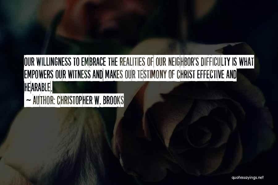 Christopher W. Brooks Quotes: Our Willingness To Embrace The Realities Of Our Neighbor's Difficulty Is What Empowers Our Witness And Makes Our Testimony Of