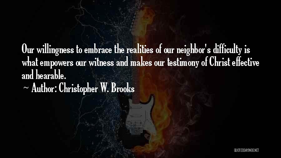 Christopher W. Brooks Quotes: Our Willingness To Embrace The Realities Of Our Neighbor's Difficulty Is What Empowers Our Witness And Makes Our Testimony Of