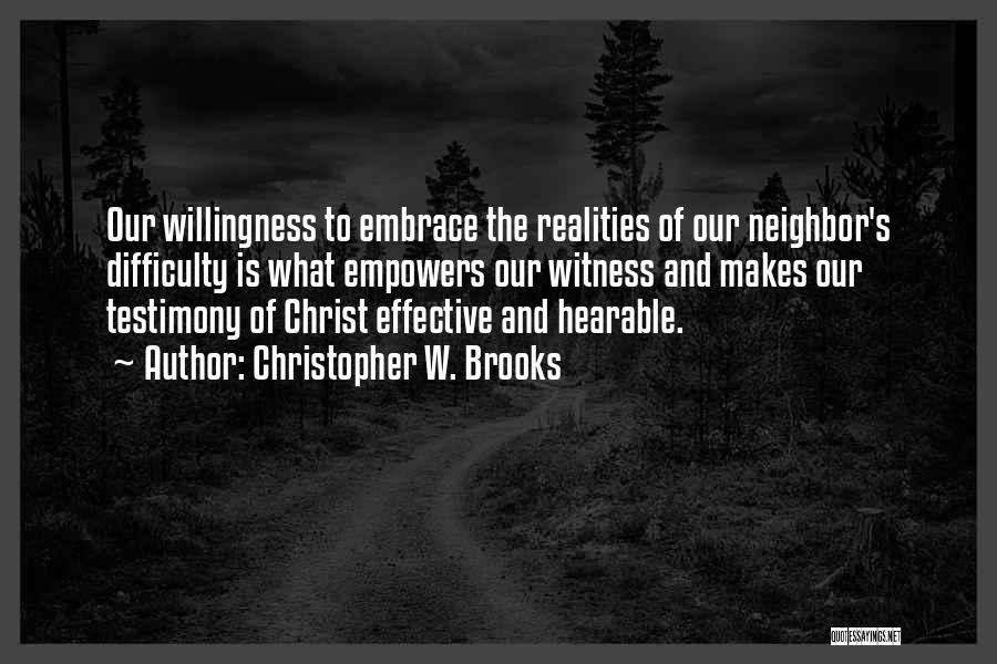 Christopher W. Brooks Quotes: Our Willingness To Embrace The Realities Of Our Neighbor's Difficulty Is What Empowers Our Witness And Makes Our Testimony Of