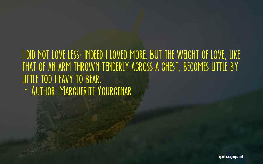 Marguerite Yourcenar Quotes: I Did Not Love Less; Indeed I Loved More. But The Weight Of Love, Like That Of An Arm Thrown