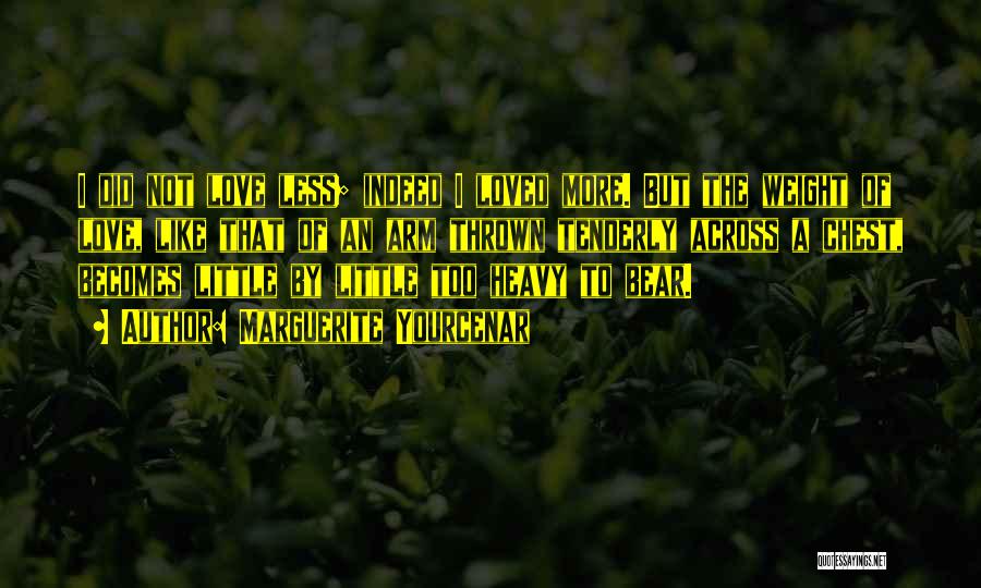 Marguerite Yourcenar Quotes: I Did Not Love Less; Indeed I Loved More. But The Weight Of Love, Like That Of An Arm Thrown