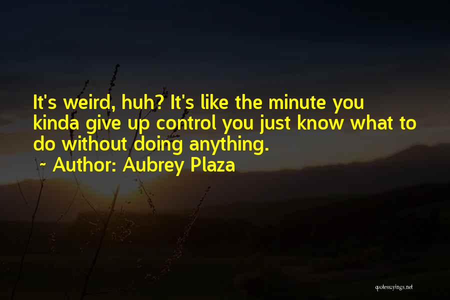 Aubrey Plaza Quotes: It's Weird, Huh? It's Like The Minute You Kinda Give Up Control You Just Know What To Do Without Doing