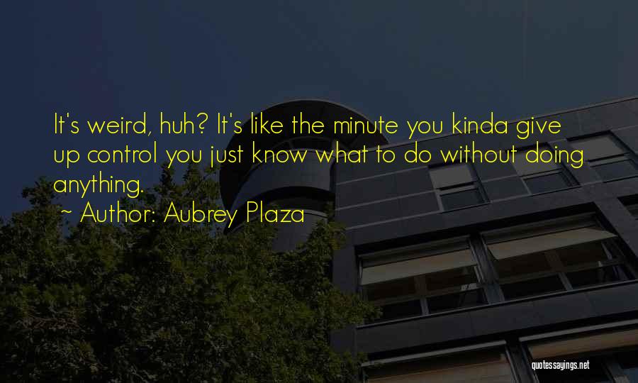 Aubrey Plaza Quotes: It's Weird, Huh? It's Like The Minute You Kinda Give Up Control You Just Know What To Do Without Doing