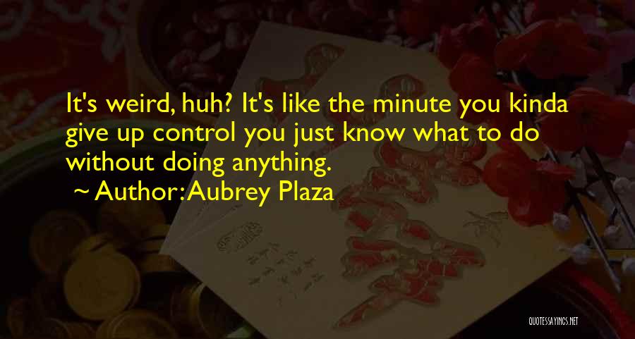 Aubrey Plaza Quotes: It's Weird, Huh? It's Like The Minute You Kinda Give Up Control You Just Know What To Do Without Doing