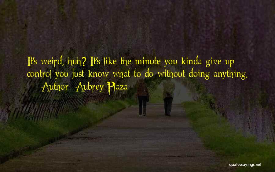 Aubrey Plaza Quotes: It's Weird, Huh? It's Like The Minute You Kinda Give Up Control You Just Know What To Do Without Doing