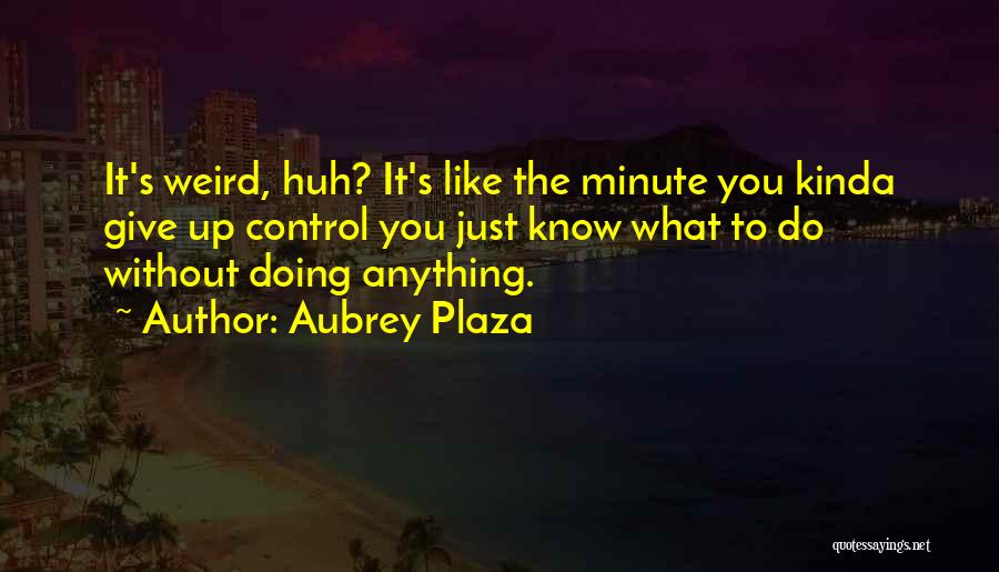 Aubrey Plaza Quotes: It's Weird, Huh? It's Like The Minute You Kinda Give Up Control You Just Know What To Do Without Doing