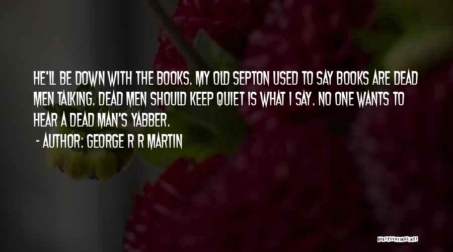 George R R Martin Quotes: He'll Be Down With The Books. My Old Septon Used To Say Books Are Dead Men Talking. Dead Men Should