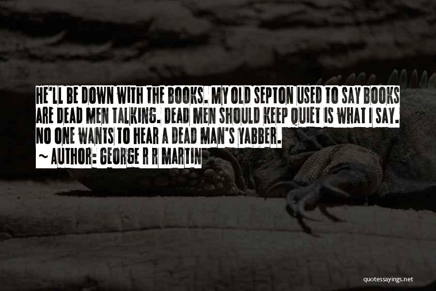 George R R Martin Quotes: He'll Be Down With The Books. My Old Septon Used To Say Books Are Dead Men Talking. Dead Men Should